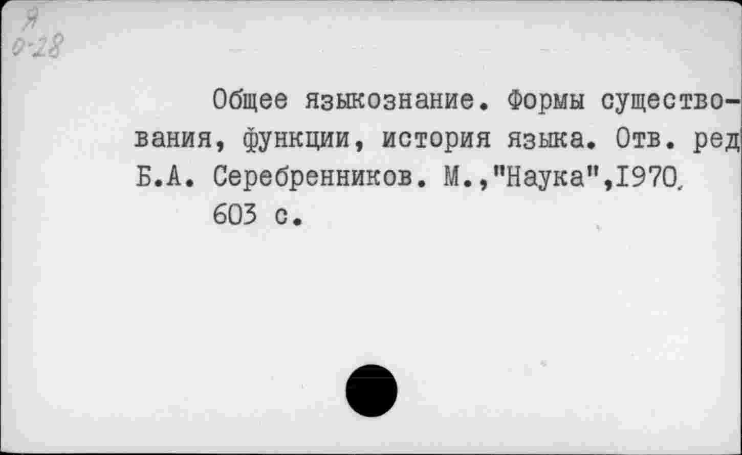 ﻿Общее языкознание. Формы существования, функции, история языка. Отв. ред Б.А. Серебренников. М.,’’Наука”, 1970.
603 с.